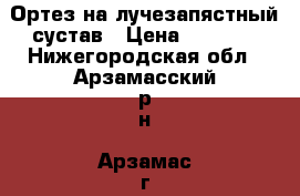 Ортез на лучезапястный сустав › Цена ­ 1 000 - Нижегородская обл., Арзамасский р-н, Арзамас г. Медицина, красота и здоровье » Аппараты и тренажеры   . Нижегородская обл.